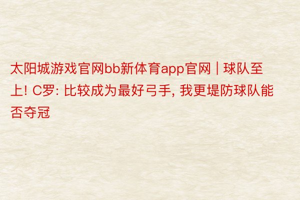 太阳城游戏官网bb新体育app官网 | 球队至上! C罗: 比较成为最好弓手, 我更堤防球队能否夺冠