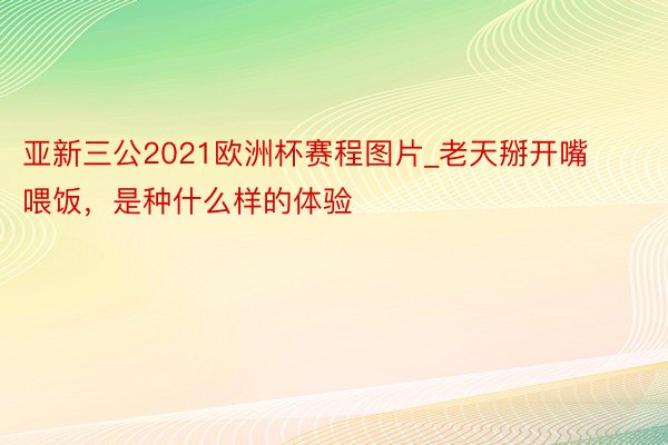 亚新三公2021欧洲杯赛程图片_老天掰开嘴喂饭，是种什么样的体验