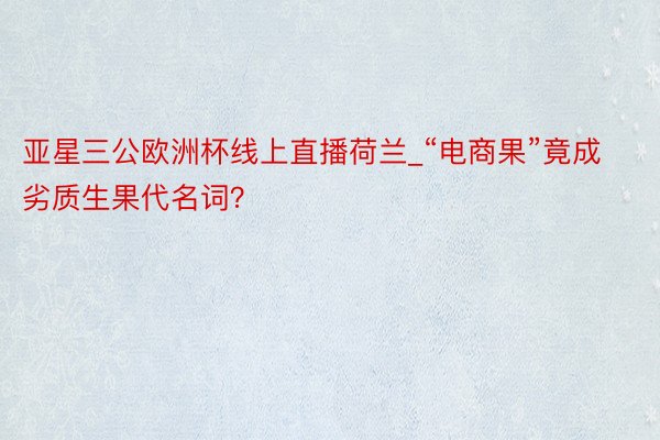 亚星三公欧洲杯线上直播荷兰_“电商果”竟成劣质生果代名词？