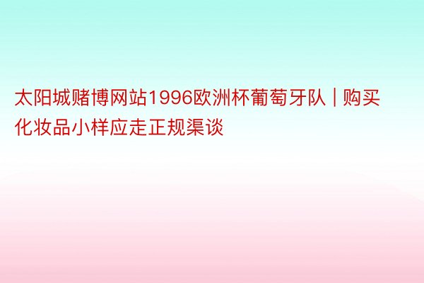 太阳城赌博网站1996欧洲杯葡萄牙队 | 购买化妆品小样应走正规渠谈