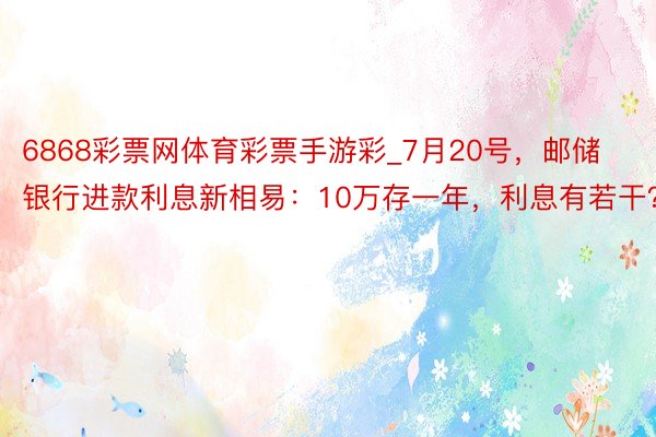 6868彩票网体育彩票手游彩_7月20号，邮储银行进款利息新相易：10万存一年，利息有若干？