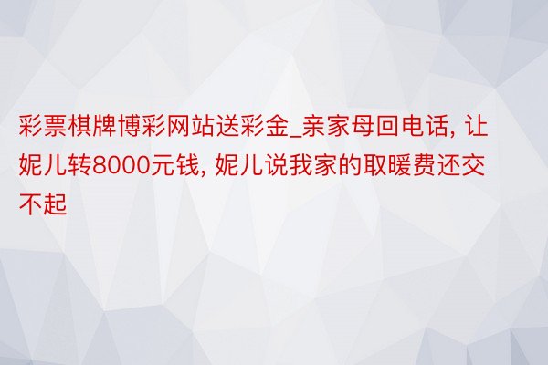 彩票棋牌博彩网站送彩金_亲家母回电话, 让妮儿转8000元钱, 妮儿说我家的取暖费还交不起