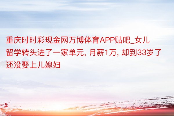 重庆时时彩现金网万博体育APP贴吧_女儿留学转头进了一家单元, 月薪1万, 却到33岁了还没娶上儿媳妇