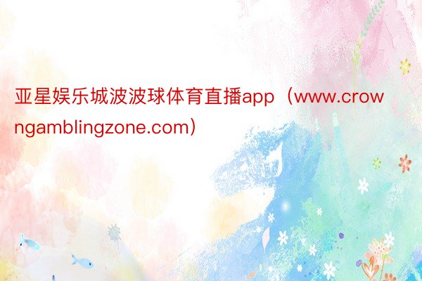 亚星娱乐城波波球体育直播app（www.crowngamblingzone.com）