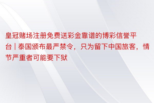 皇冠赌场注册免费送彩金靠谱的博彩信誉平台 | 泰国颁布最严禁令，只为留下中国旅客，情节严重者可能要下狱