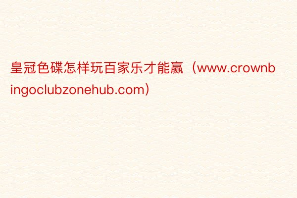 皇冠色碟怎样玩百家乐才能赢（www.crownbingoclubzonehub.com）