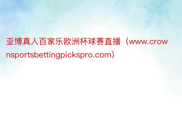 亚博真人百家乐欧洲杯球赛直播（www.crownsportsbettingpickspro.com）