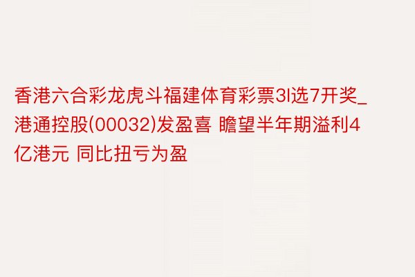 香港六合彩龙虎斗福建体育彩票3l选7开奖_港通控股(00032)发盈喜 瞻望半年期溢利4亿港元 同比扭亏为盈