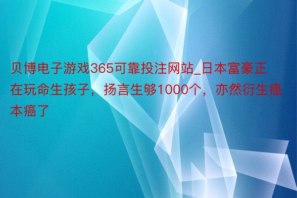 贝博电子游戏365可靠投注网站_日本富豪正在玩命生孩子，扬言生够1000个，亦然衍生癌本癌了