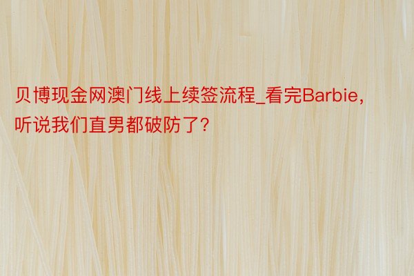 贝博现金网澳门线上续签流程_看完Barbie，听说我们直男都破防了？