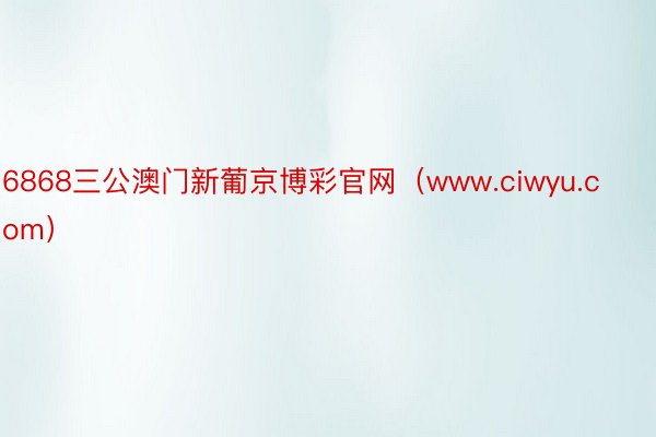 6868三公澳门新葡京博彩官网（www.ciwyu.com）