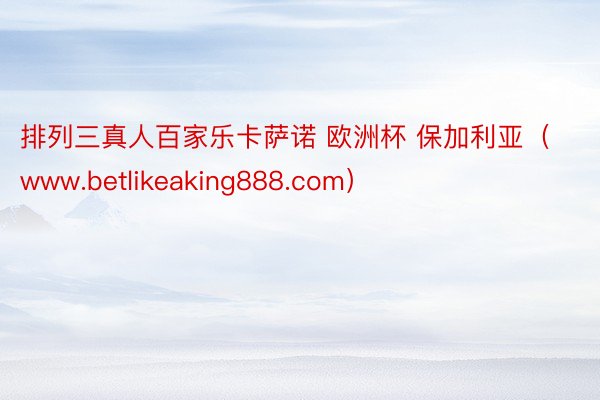 排列三真人百家乐卡萨诺 欧洲杯 保加利亚（www.betlikeaking888.com）