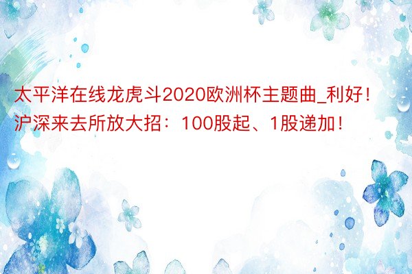 太平洋在线龙虎斗2020欧洲杯主题曲_利好！沪深来去所放大招：100股起、1股递加！