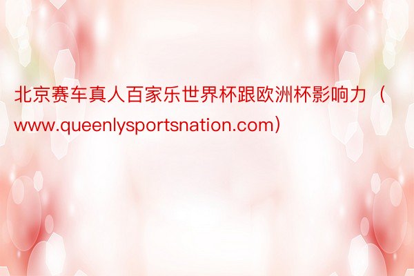 北京赛车真人百家乐世界杯跟欧洲杯影响力（www.queenlysportsnation.com）