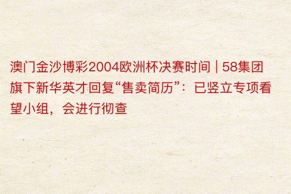 澳门金沙博彩2004欧洲杯决赛时间 | 58集团旗下新华英才回复“售卖简历”：已竖立专项看望小组，会进行彻查