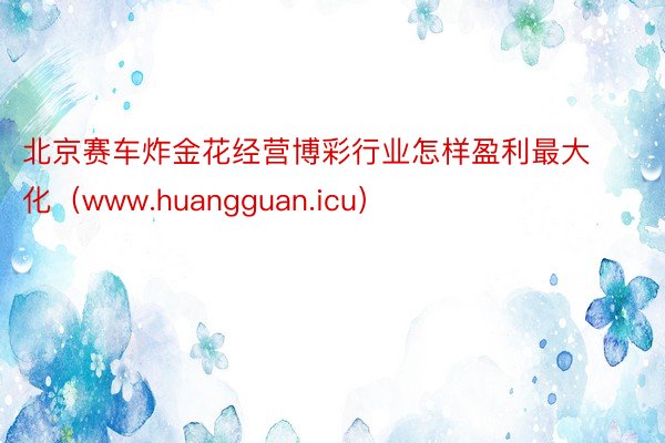 北京赛车炸金花经营博彩行业怎样盈利最大化（www.huangguan.icu）