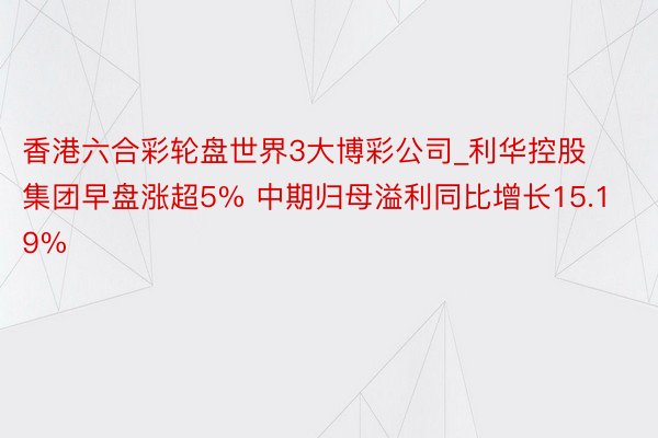 香港六合彩轮盘世界3大博彩公司_利华控股集团早盘涨超5% 中期归母溢利同比增长15.19%