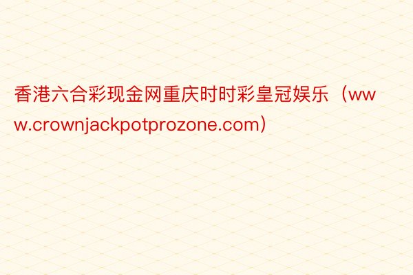 香港六合彩现金网重庆时时彩皇冠娱乐（www.crownjackpotprozone.com）