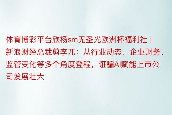 体育博彩平台欣杨sm无圣光欧洲杯福利社 | 新浪财经总裁剪李兀：从行业动态、企业财务、监管变化等多个角度登程，诳骗AI赋能上市公司发展壮大