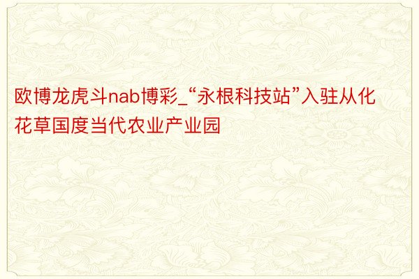 欧博龙虎斗nab博彩_“永根科技站”入驻从化花草国度当代农业产业园