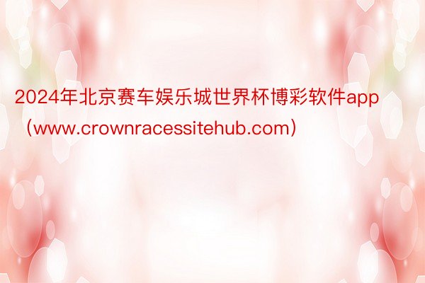 2024年北京赛车娱乐城世界杯博彩软件app（www.crownracessitehub.com）