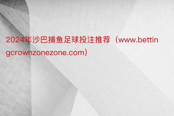 2024年沙巴捕鱼足球投注推荐（www.bettingcrownzonezone.com）