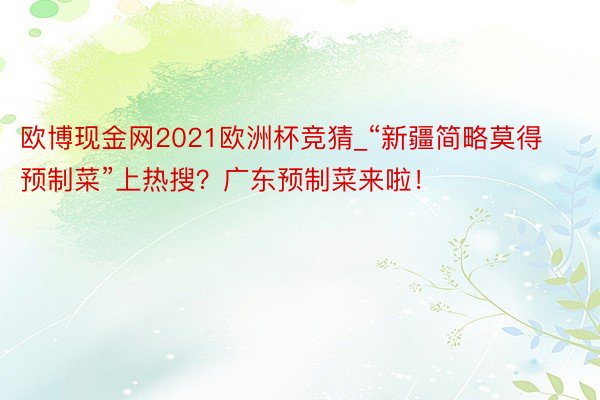 欧博现金网2021欧洲杯竞猜_“新疆简略莫得预制菜”上热搜？广东预制菜来啦！