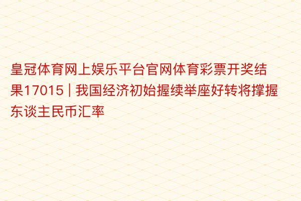 皇冠体育网上娱乐平台官网体育彩票开奖结果17015 | 我国经济初始握续举座好转将撑握东谈主民币汇率