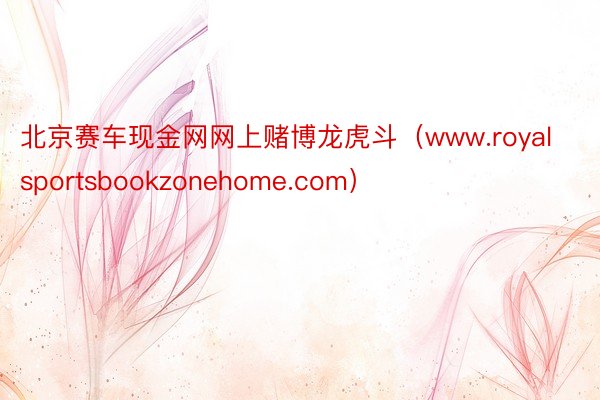 北京赛车现金网网上赌博龙虎斗（www.royalsportsbookzonehome.com）