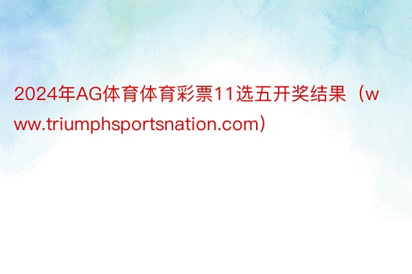 2024年AG体育体育彩票11选五开奖结果（www.triumphsportsnation.com）