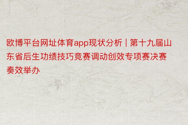 欧博平台网址体育app现状分析 | 第十九届山东省后生功绩技巧竞赛调动创效专项赛决赛奏效举办