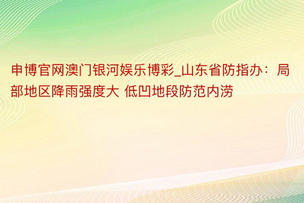 申博官网澳门银河娱乐博彩_山东省防指办：局部地区降雨强度大 低凹地段防范内涝