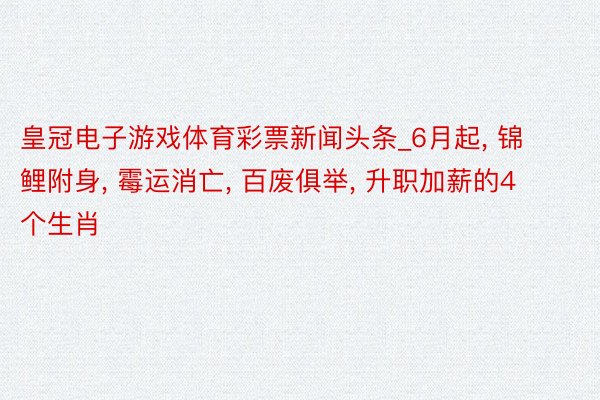 皇冠电子游戏体育彩票新闻头条_6月起， 锦鲤附身， 霉运消亡， 百废俱举， 升职加薪的4个生肖