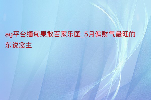 ag平台缅甸果敢百家乐图_5月偏财气最旺的东说念主