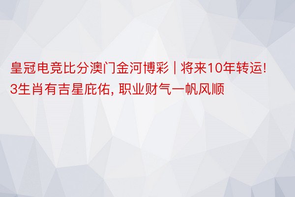 皇冠电竞比分澳门金河博彩 | 将来10年转运! 3生肖有吉星庇佑, 职业财气一帆风顺