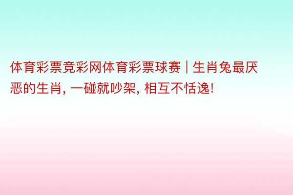 体育彩票竞彩网体育彩票球赛 | 生肖兔最厌恶的生肖, 一碰就吵架, 相互不恬逸!