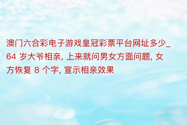 澳门六合彩电子游戏皇冠彩票平台网址多少_64 岁大爷相亲, 上来就问男女方面问题, 女方恢复 8 个字, 宣示相亲效果