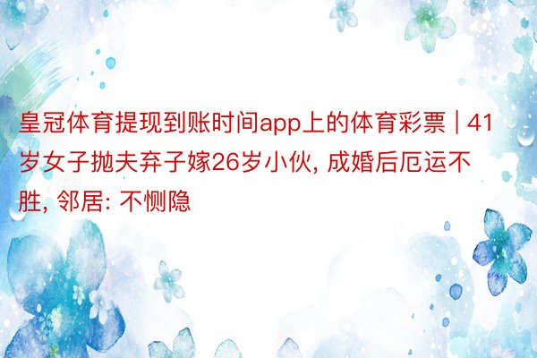 皇冠体育提现到账时间app上的体育彩票 | 41岁女子抛夫弃子嫁26岁小伙, 成婚后厄运不胜, 邻居: 不恻隐