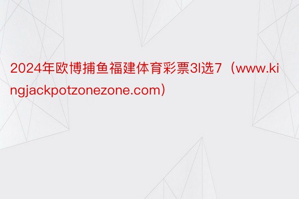 2024年欧博捕鱼福建体育彩票3l选7（www.kingjackpotzonezone.com）