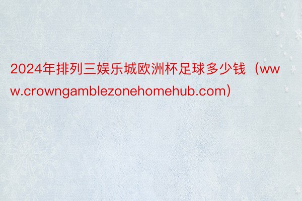 2024年排列三娱乐城欧洲杯足球多少钱（www.crowngamblezonehomehub.com）