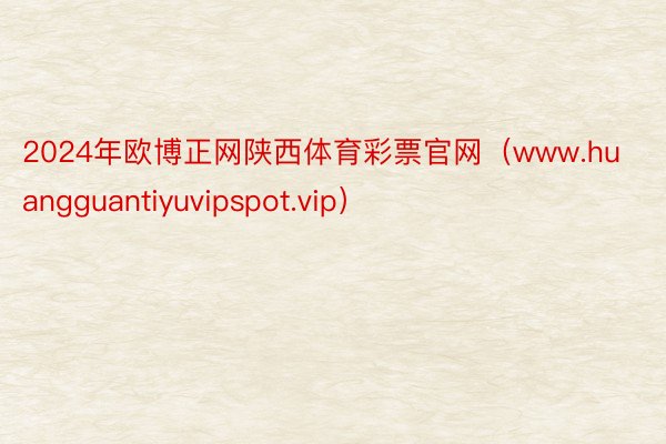 2024年欧博正网陕西体育彩票官网（www.huangguantiyuvipspot.vip）