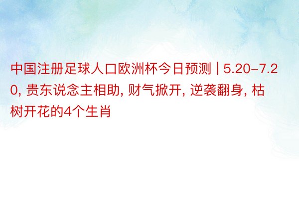 中国注册足球人口欧洲杯今日预测 | 5.20-7.20, 贵东说念主相助, 财气掀开, 逆袭翻身, 枯树开花的4个生肖