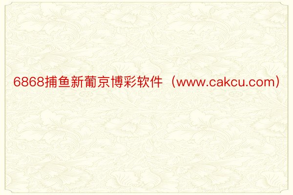 6868捕鱼新葡京博彩软件（www.cakcu.com）