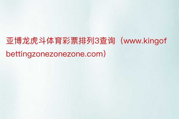 亚博龙虎斗体育彩票排列3查询（www.kingofbettingzonezonezone.com）