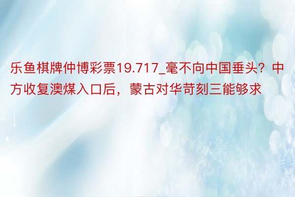 乐鱼棋牌仲博彩票19.717_毫不向中国垂头？中方收复澳煤入口后，蒙古对华苛刻三能够求