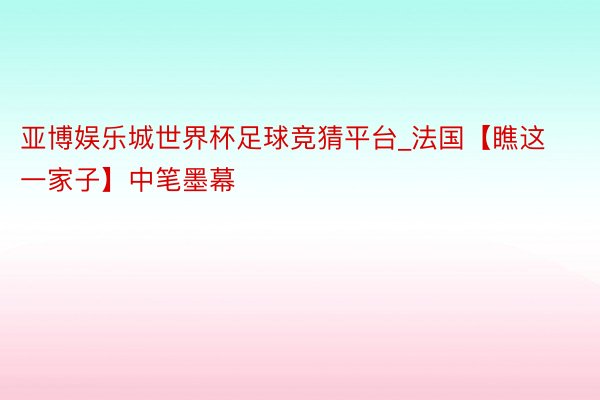 亚博娱乐城世界杯足球竞猜平台_法国【瞧这一家子】中笔墨幕