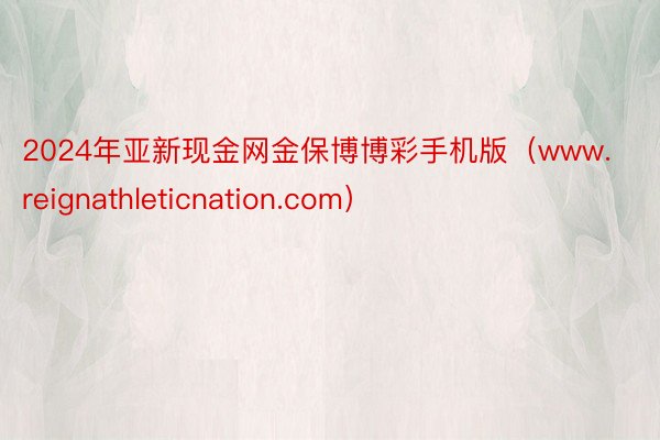 2024年亚新现金网金保博博彩手机版（www.reignathleticnation.com）