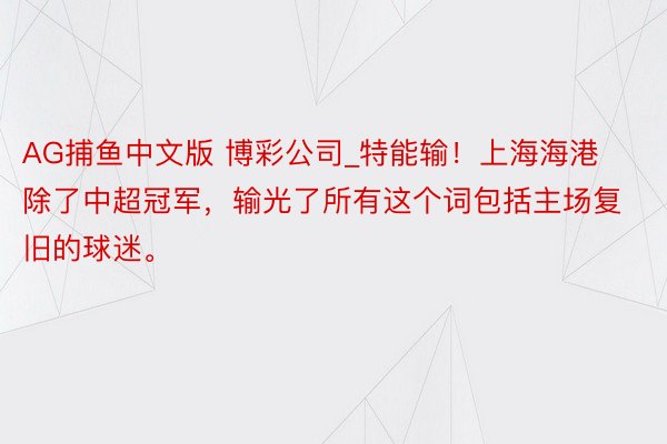 AG捕鱼中文版 博彩公司_特能输！上海海港除了中超冠军，输光了所有这个词包括主场复旧的球迷。