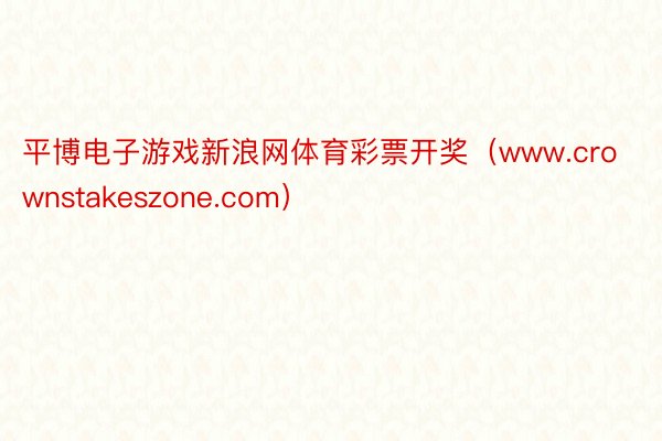 平博电子游戏新浪网体育彩票开奖（www.crownstakeszone.com）