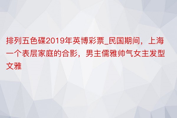 排列五色碟2019年英博彩票_民国期间，上海一个表层家庭的合影，男主儒雅帅气女主发型文雅